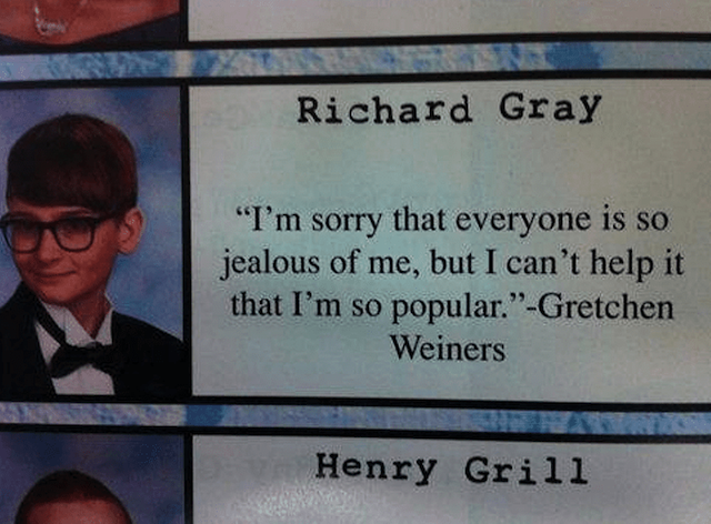 A guy has written, â€˜Iâ€™m sorry that everyone is so jealous of me, but I canâ€™t help it that Iâ€™m so popularâ€™ - Gretchen Weinersâ€™ 